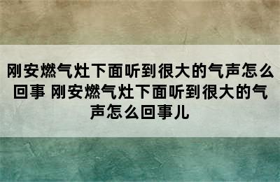 刚安燃气灶下面听到很大的气声怎么回事 刚安燃气灶下面听到很大的气声怎么回事儿